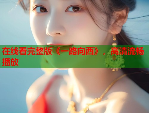 在线看完整版《一路向西》，高清流畅播放