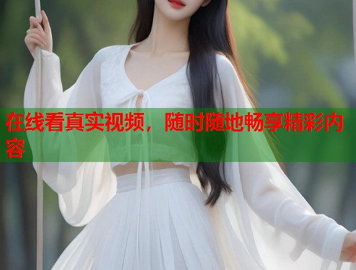 在线看真实视频，随时随地畅享精彩内容
