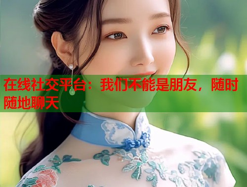 在线社交平台：我们不能是朋友，随时随地聊天