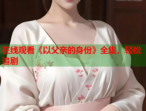在线观看《以父亲的身份》全集，轻松追剧