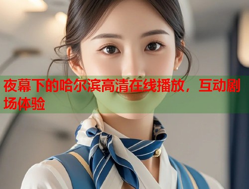 夜幕下的哈尔滨高清在线播放，互动剧场体验