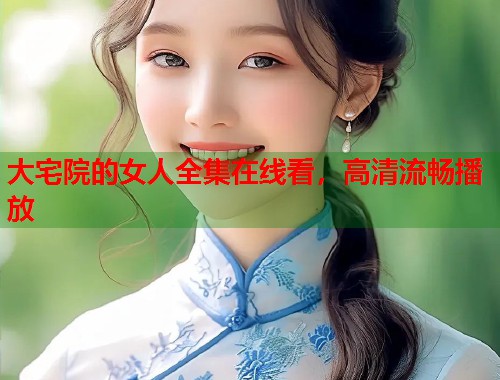 大宅院的女人全集在线看，高清流畅播放