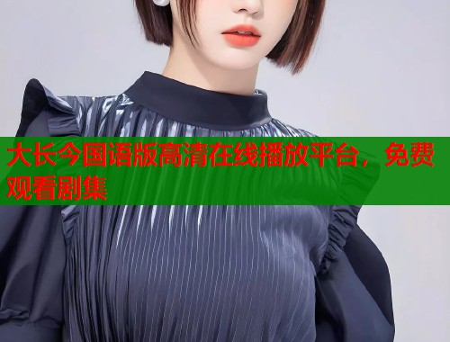 大长今国语版高清在线播放平台，免费观看剧集