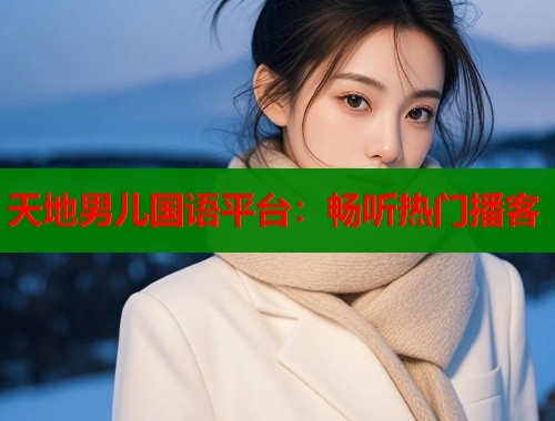 天地男儿国语平台：畅听热门播客