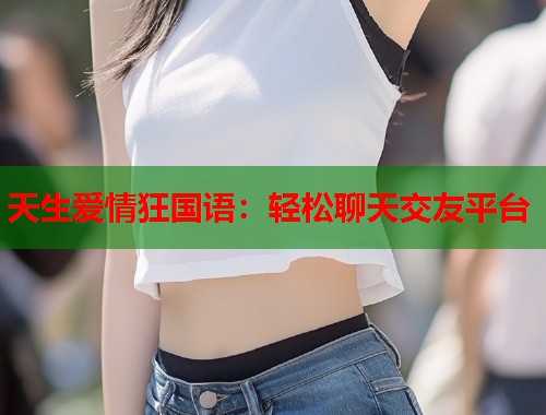 天生爱情狂国语：轻松聊天交友平台