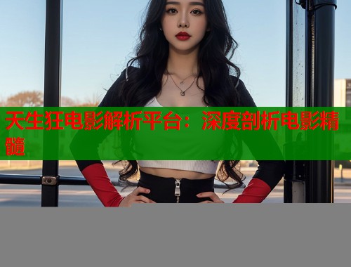天生狂电影解析平台：深度剖析电影精髓