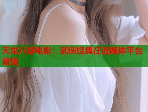 天龙八部电影：武侠经典在流媒体平台重现