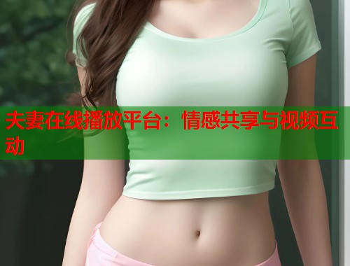 夫妻在线播放平台：情感共享与视频互动