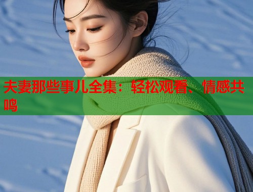 夫妻那些事儿全集：轻松观看、情感共鸣