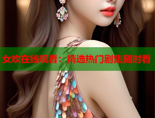 女欢在线观看：精选热门剧集随时看