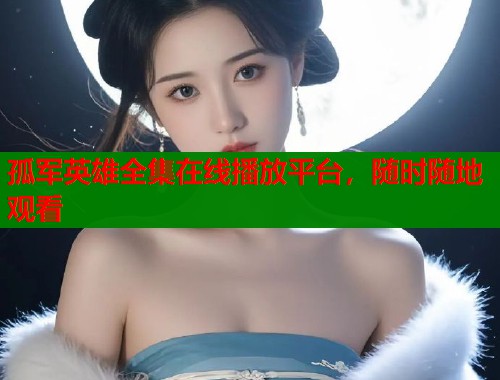 孤军英雄全集在线播放平台，随时随地观看