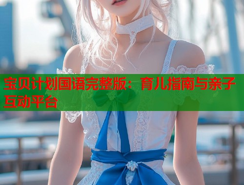 宝贝计划国语完整版：育儿指南与亲子互动平台