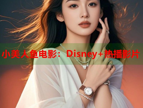 小美人鱼电影：Disney+热播影片