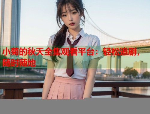 小菊的秋天全集观看平台：轻松追剧，随时随地