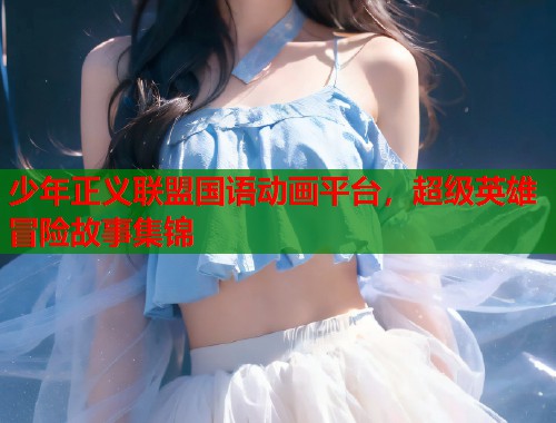 少年正义联盟国语动画平台，超级英雄冒险故事集锦