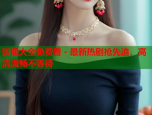 影视大全免费看 - 最新热剧抢先追，高清流畅不等待