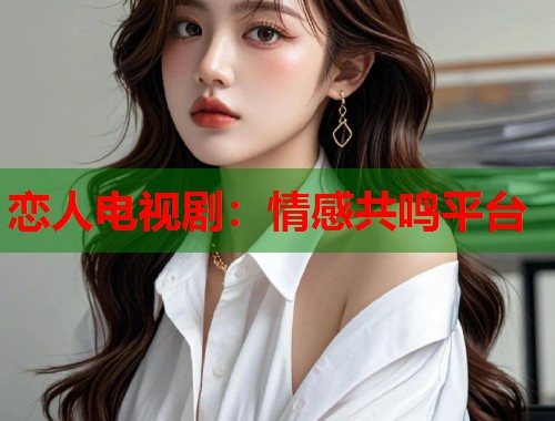恋人电视剧：情感共鸣平台