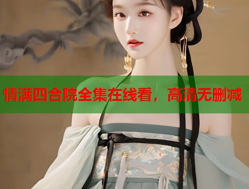 情满四合院全集在线看，高清无删减