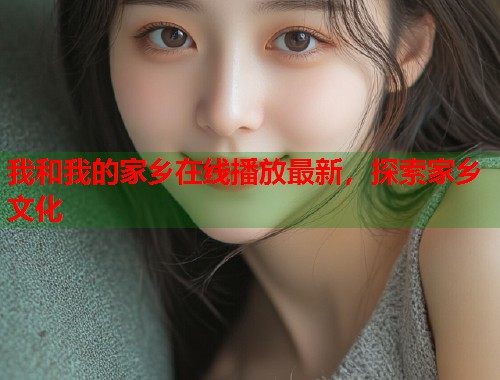 我和我的家乡在线播放最新，探索家乡文化
