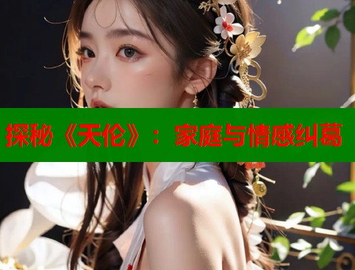 探秘《天伦》：家庭与情感纠葛