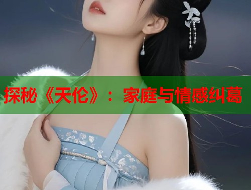 探秘《天伦》：家庭与情感纠葛