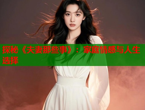 探秘《夫妻那些事》：家庭情感与人生选择