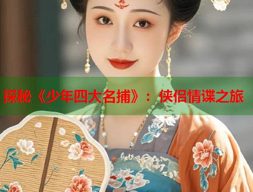 探秘《少年四大名捕》：侠侣情谍之旅