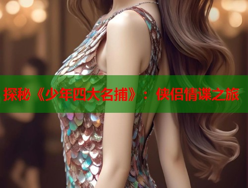 探秘《少年四大名捕》：侠侣情谍之旅