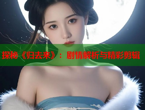 探秘《归去来》：剧情解析与精彩剪辑