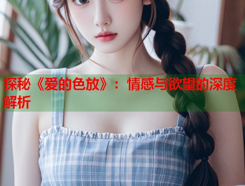 探秘《爱的色放》：情感与欲望的深度解析