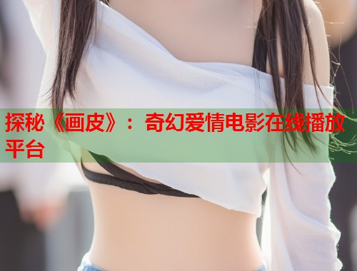 探秘《画皮》：奇幻爱情电影在线播放平台