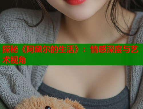 探秘《阿黛尔的生活》：情感深度与艺术视角