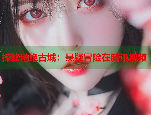 探秘精绝古城：悬疑冒险在腾讯视频