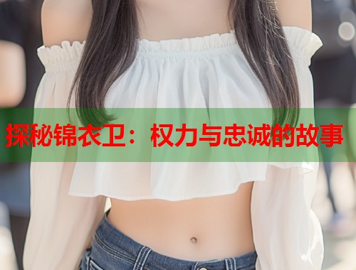 探秘锦衣卫：权力与忠诚的故事