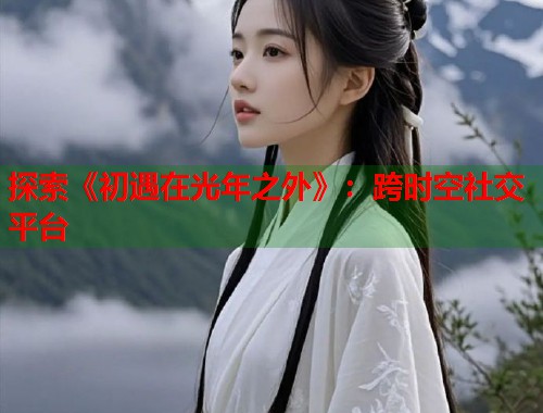 探索《初遇在光年之外》：跨时空社交平台