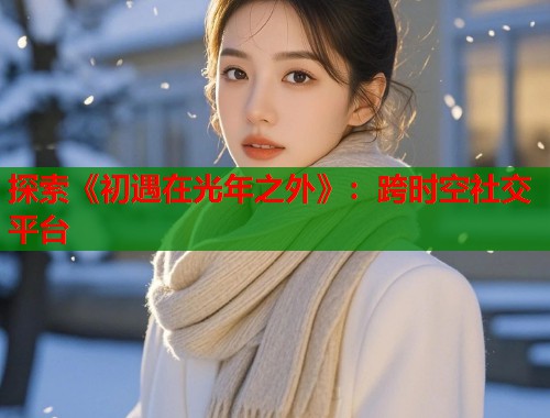 探索《初遇在光年之外》：跨时空社交平台