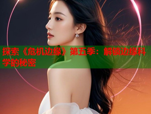 探索《危机边缘》第五季：解锁边缘科学的秘密