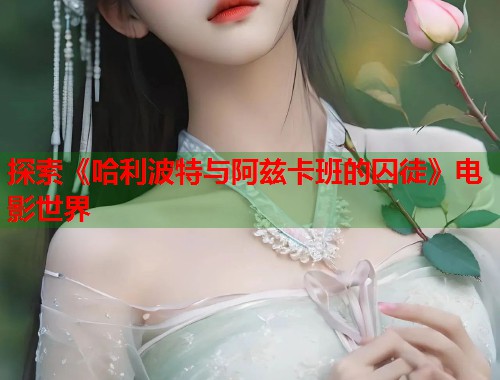 探索《哈利波特与阿兹卡班的囚徒》电影世界