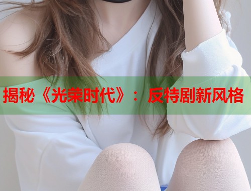 揭秘《光荣时代》：反特剧新风格