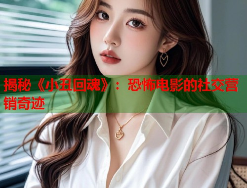 揭秘《小丑回魂》：恐怖电影的社交营销奇迹