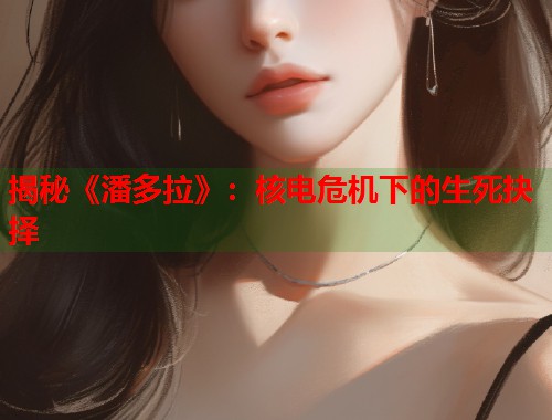 揭秘《潘多拉》：核电危机下的生死抉择