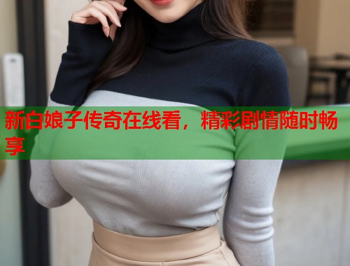 新白娘子传奇在线看，精彩剧情随时畅享